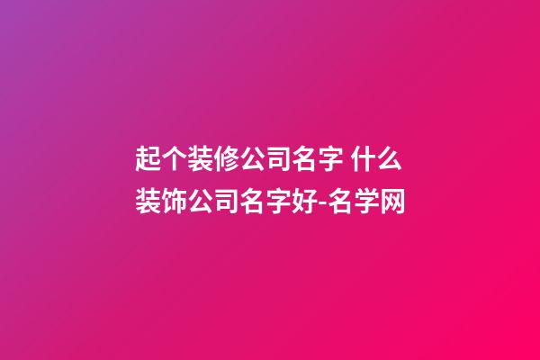 起个装修公司名字 什么装饰公司名字好-名学网-第1张-公司起名-玄机派